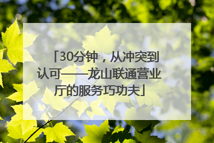 30分钟，从冲突到认可——龙山联通营业厅的服务巧功夫