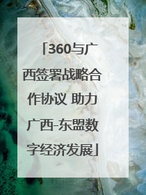 360与广西签署战略合作协议 助力广西-东盟数字经济发展