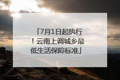 7月1日起执行！云南上调城乡最低生活保障标准