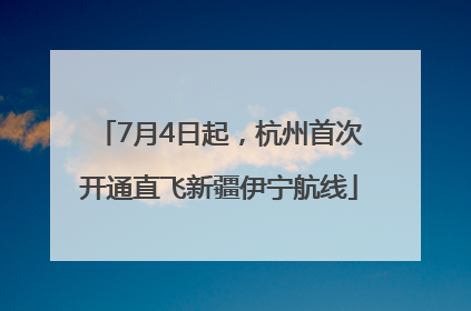 7月4日起，杭州首次开通直飞新疆伊宁航线