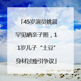 45岁演员姚晨罕见晒亲子照，11岁儿子“土豆”身材过瘦引争议