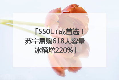 550L+成首选！苏宁易购618大容量冰箱增220%