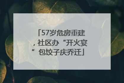 57岁危房重建，社区办“开火宴”包饺子庆乔迁