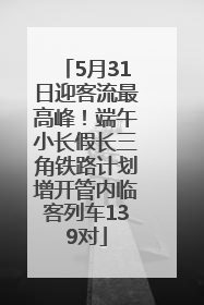 5月31日迎客流最高峰！端午小长假长三角铁路计划增开管内临客列车139对