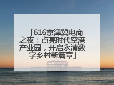 616京津冀电商之夜：点亮时代空港产业园，开启永清数字乡村新篇章