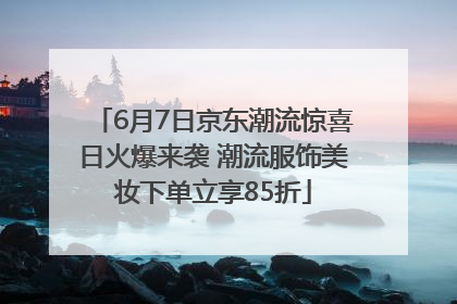 6月7日京东潮流惊喜日火爆来袭 潮流服饰美妆下单立享85折