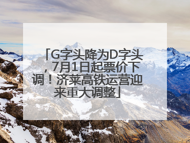 G字头降为D字头，7月1日起票价下调！济莱高铁运营迎来重大调整