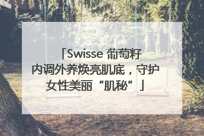 Swisse 葡萄籽内调外养焕亮肌底，守护女性美丽“肌秘”