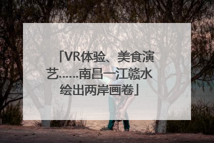 VR体验、美食演艺……南昌一江赣水绘出两岸画卷