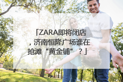 ZARA即将闭店，济南恒隆广场谁在抢滩“黄金铺”？